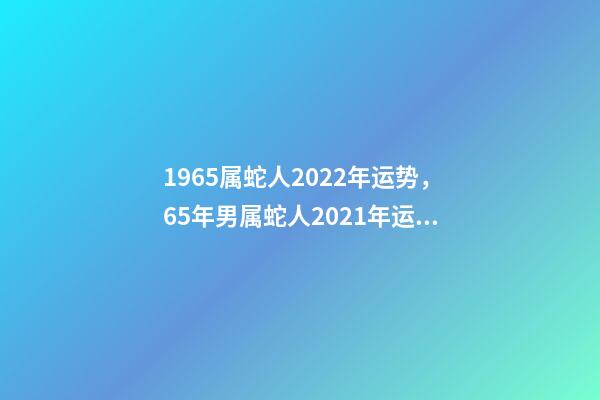 1965属蛇人2022年运势，65年男属蛇人2021年运势 1965年出生的属蛇人2020年运势-第1张-观点-玄机派